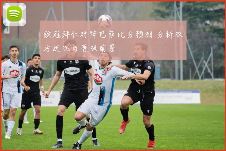 欧冠拜仁对阵巴萨比分预测 分析双方近况与晋级前景