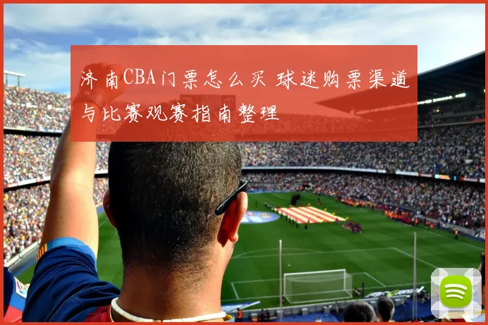 济南CBA门票怎么买 球迷购票渠道与比赛观赛指南整理