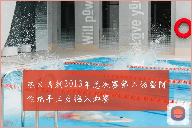 热火马刺2013年总决赛第六场雷阿伦绝平三分拖入加赛