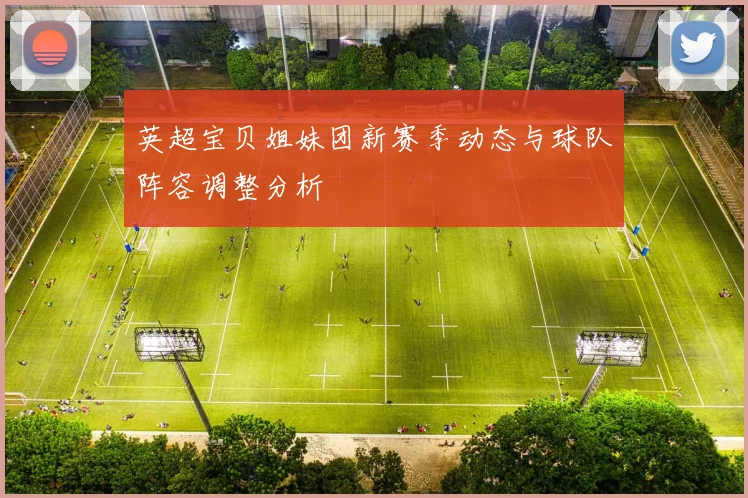 英超宝贝姐妹团新赛季动态与球队阵容调整分析