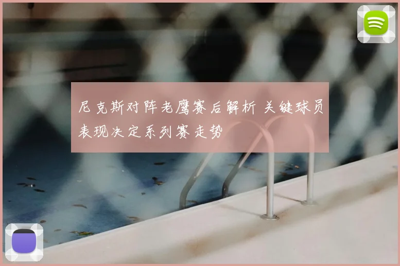 尼克斯对阵老鹰赛后解析 关键球员表现决定系列赛走势