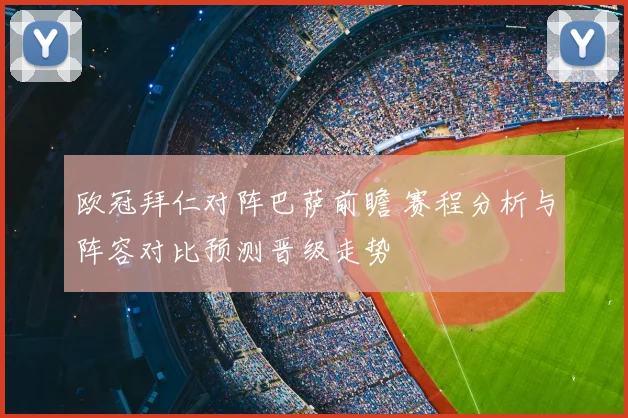 欧冠拜仁对阵巴萨前瞻 赛程分析与阵容对比预测晋级走势