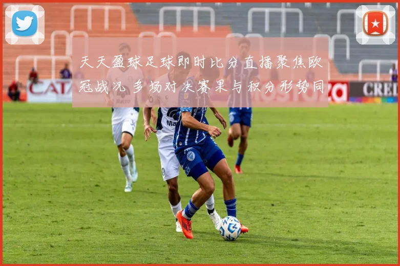 天天盈球足球即时比分直播聚焦欧冠战况 多场对决赛果与积分形势同步更新