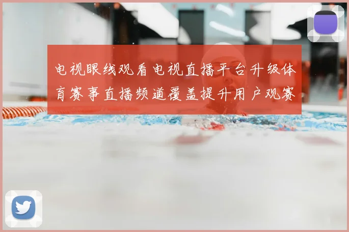 电视眼线观看电视直播平台升级体育赛事直播频道覆盖提升用户观赛体验