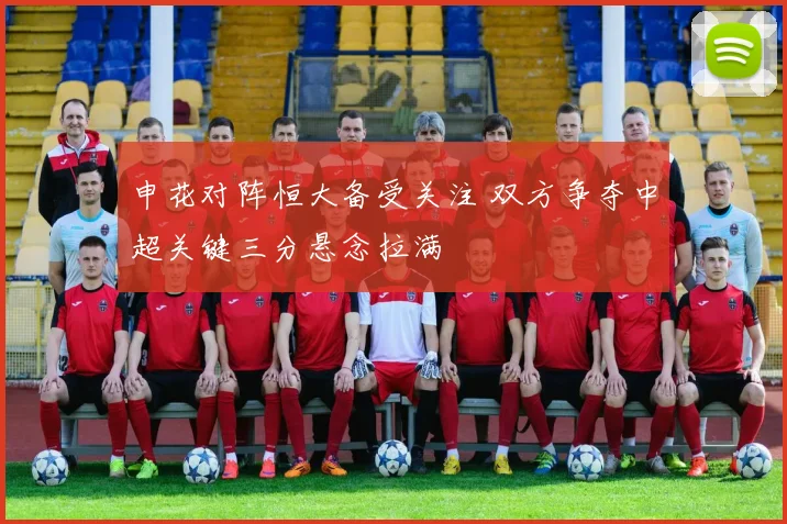 申花对阵恒大备受关注 双方争夺中超关键三分悬念拉满