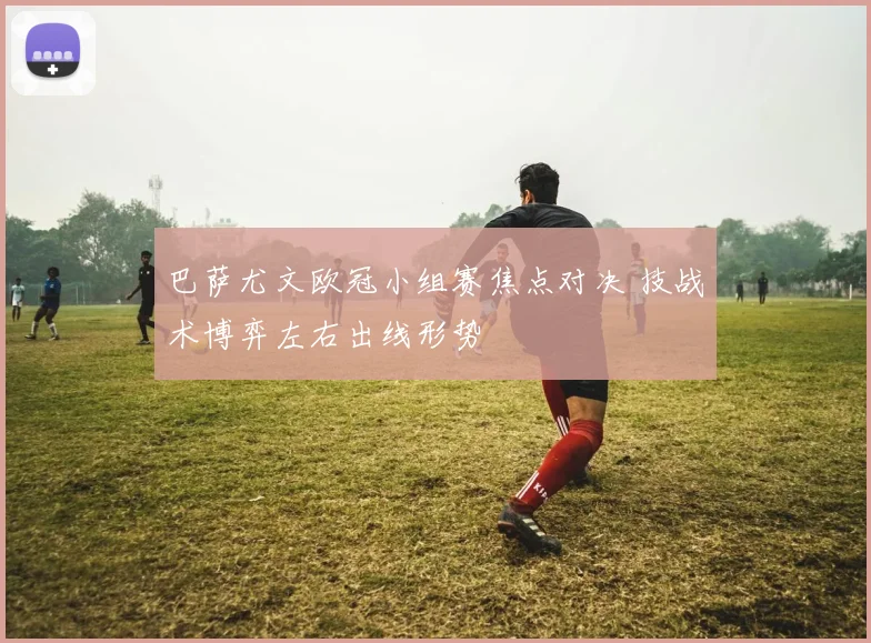 巴萨尤文欧冠小组赛焦点对决 技战术博弈左右出线形势