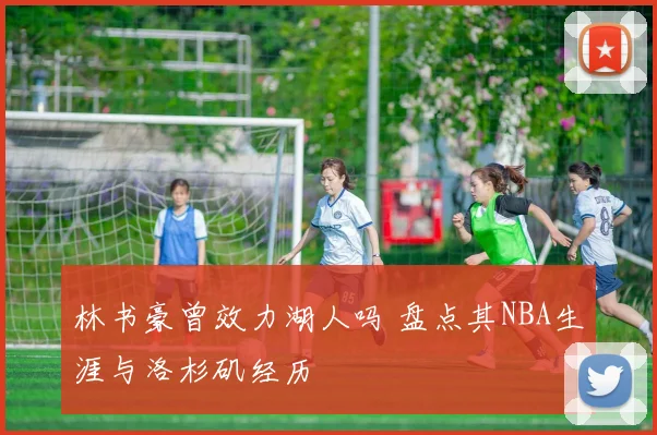林书豪曾效力湖人吗 盘点其NBA生涯与洛杉矶经历