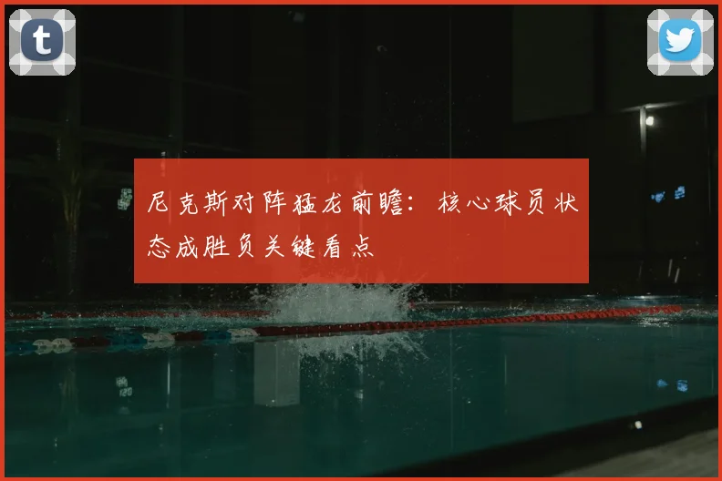 尼克斯对阵猛龙前瞻：核心球员状态成胜负关键看点