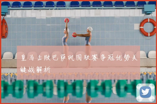 皇马击败巴萨巩固联赛争冠优势关键战解析