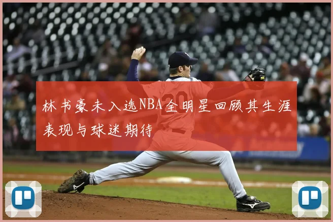 林书豪未入选NBA全明星回顾其生涯表现与球迷期待