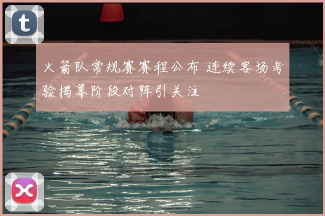 火箭队常规赛赛程公布 连续客场考验揭幕阶段对阵引关注
