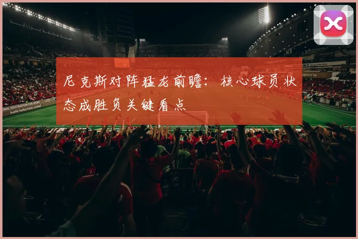 尼克斯对阵猛龙前瞻：核心球员状态成胜负关键看点