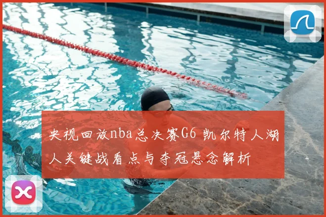 央视回放nba总决赛G6 凯尔特人湖人关键战看点与夺冠悬念解析