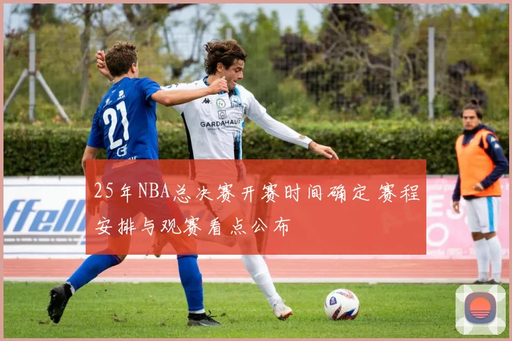 25年NBA总决赛开赛时间确定 赛程安排与观赛看点公布