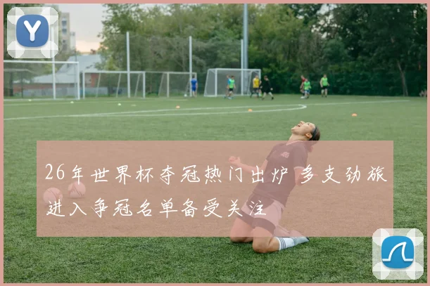 26年世界杯夺冠热门出炉 多支劲旅进入争冠名单备受关注