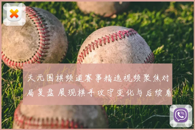 天元围棋频道赛事精选视频聚焦对局复盘 展现棋手攻守变化与后续看点