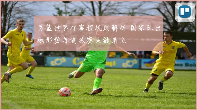 男篮世界杯赛程规则解析 国家队出线形势与淘汰赛关键看点