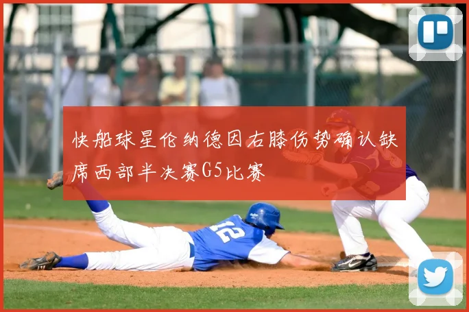 快船球星伦纳德因右膝伤势确认缺席西部半决赛G5比赛