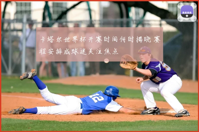 卡塔尔世界杯开赛时间何时揭晓 赛程安排成球迷关注焦点