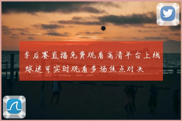 季后赛直播免费观看高清平台上线 球迷可实时观看多场焦点对决