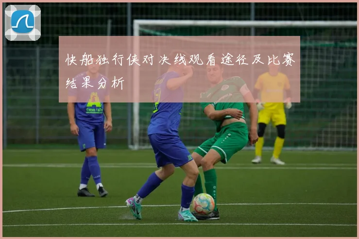 快船独行侠对决线观看途径及比赛结果分析