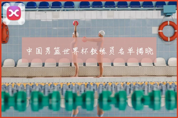 中国男篮世界杯教练员名单揭晓