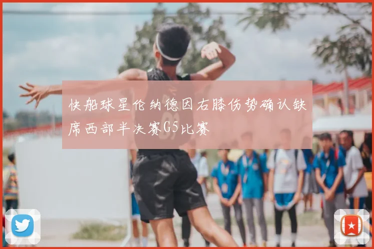 快船球星伦纳德因右膝伤势确认缺席西部半决赛G5比赛