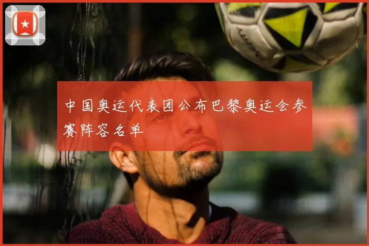 中国奥运代表团公布巴黎奥运会参赛阵容名单