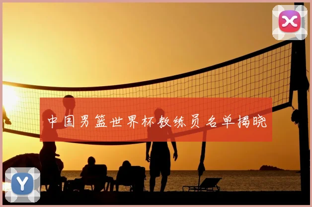 中国男篮世界杯教练员名单揭晓