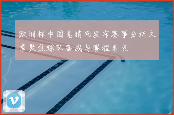 欧洲杯中国竞猜网发布赛事分析文章聚焦球队备战与赛程看点