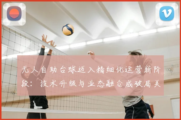 无人自助台球迈入精细化运营新阶段:技术升级与业态融合成破局关键