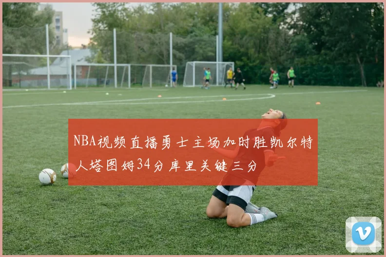 NBA视频直播勇士主场加时胜凯尔特人塔图姆34分库里关键三分