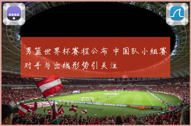 男篮世界杯赛程公布 中国队小组赛对手与出线形势引关注