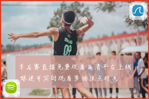 季后赛直播免费观看高清平台上线 球迷可实时观看多场焦点对决