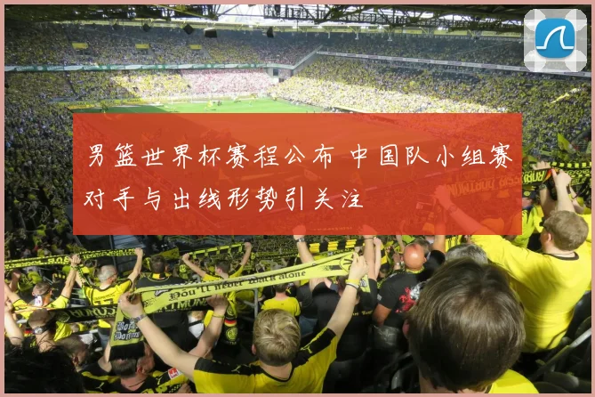 男篮世界杯赛程公布 中国队小组赛对手与出线形势引关注