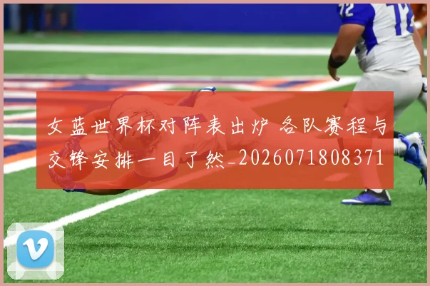 女蓝世界杯对阵表出炉 各队赛程与交锋安排一目了然_20260718083713
