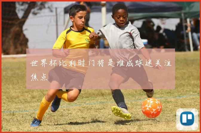 世界杯比利时门将是谁成球迷关注焦点