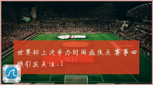 世界杯上次举办时间成焦点 赛事回顾引发关注_1
