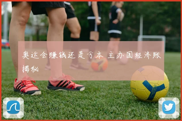奥运会赚钱还是亏本 主办国经济账揭秘