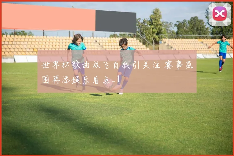世界杯歌曲放飞自我引关注 赛事氛围再添娱乐看点_1
