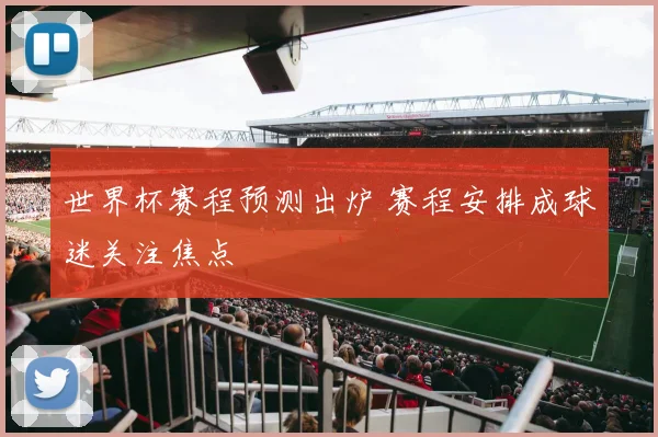 世界杯赛程预测出炉 赛程安排成球迷关注焦点